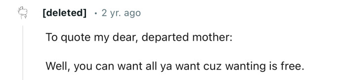 “Well, you can want all you want because wanting is free.”