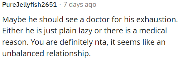 OP needs to consider urging him to consult a doctor for his exhaustion; it could stem from either laziness or a medical issue.