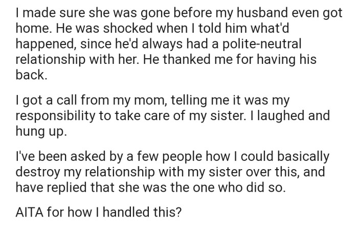 OP kicked her sister out and made sure that she left before her husband returned. However, their mother doesn't feel this is the right way to handle such a situation, especially because OP's sister is going through some financial difficulty