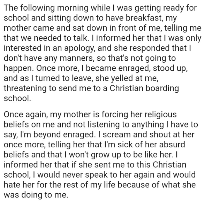 OP's mother is forcing her religious beliefs on the OP and not listening to anything they have to say.
