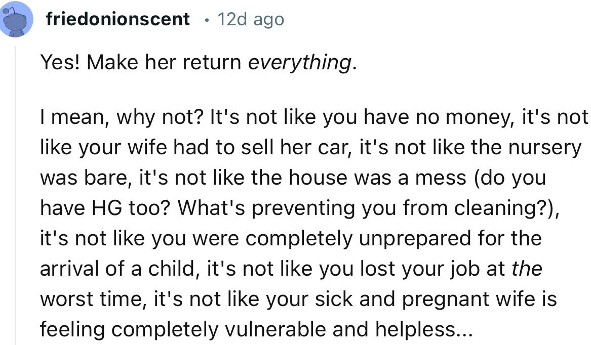 “Yes! Make her return everything. It’s not like your sick and pregnant wife is feeling completely vulnerable and helpless.”