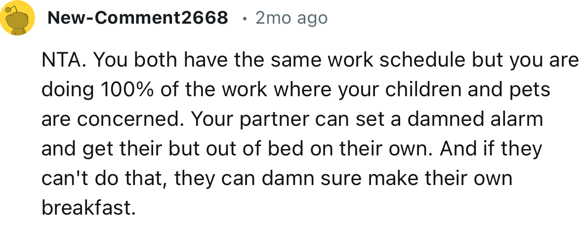 “NTA. You both have the same work schedule, but you are doing 100% of the work where your children and pets are concerned.”