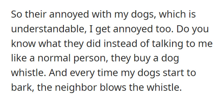 Instead of talking directly to OP, they bought a dog whistle. Whenever the dogs are barking, the neighbors blow the whistle.