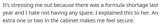 OP finds themselves increasingly stressed due to the memory of last year's formula shortage and the lack of spare formula at hand. They have explicitly expressed this concern to their mother, emphasizing the importance of having an extra one or two containers in the cabinet to provide a sense of security and peace of mind.
