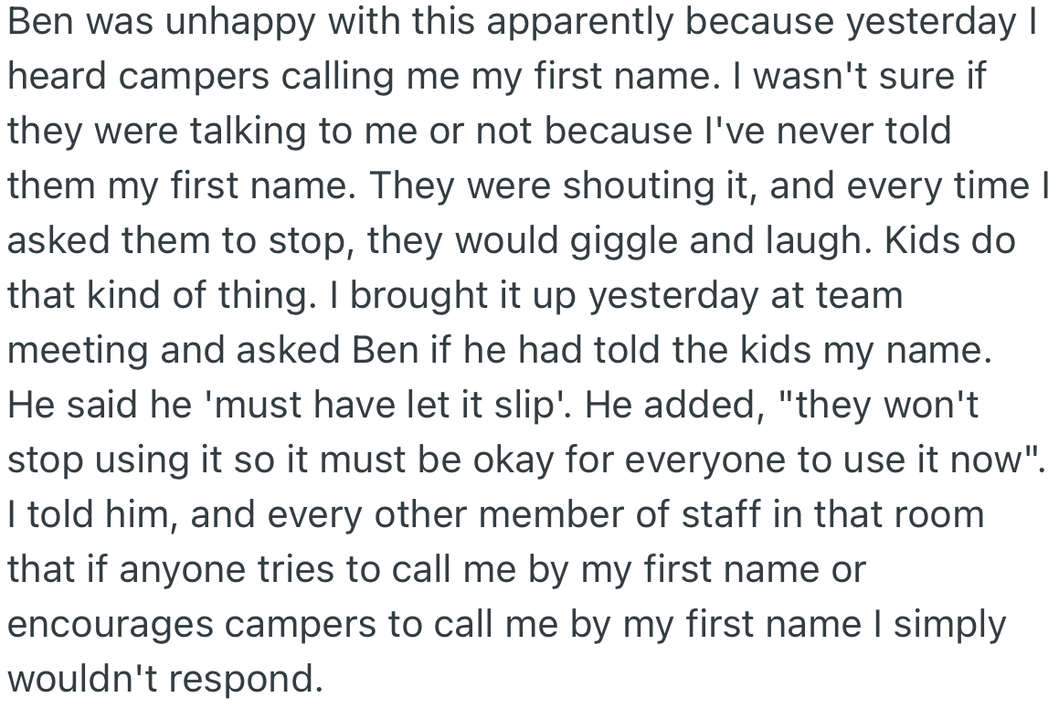 Ben went ahead and mentioned the name to the camp kids, who would start saying it whenever they saw OP. Therefore, at a staff meeting, OP addressed everyone about it and threatened not to respond if called by her first name.
