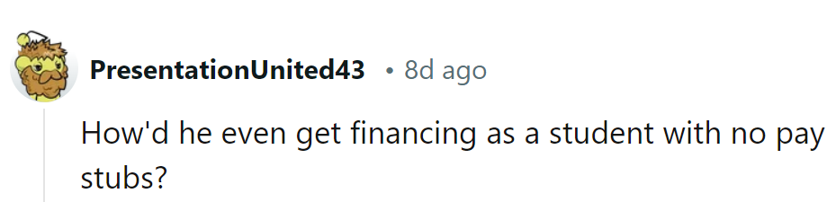How did he score financing as a student without a pay stub? It's a financial mystery worth investigating!
