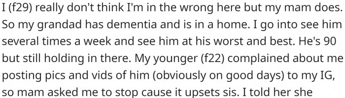 Her granddad has dementia and is in a nursing home. She visits him a couple of times a week and often posts pictures and videos of his good moments on her Instagram. However, her sister is against it.
