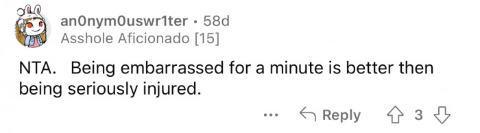 Embarrassment is still much better than potentially getting hurt.