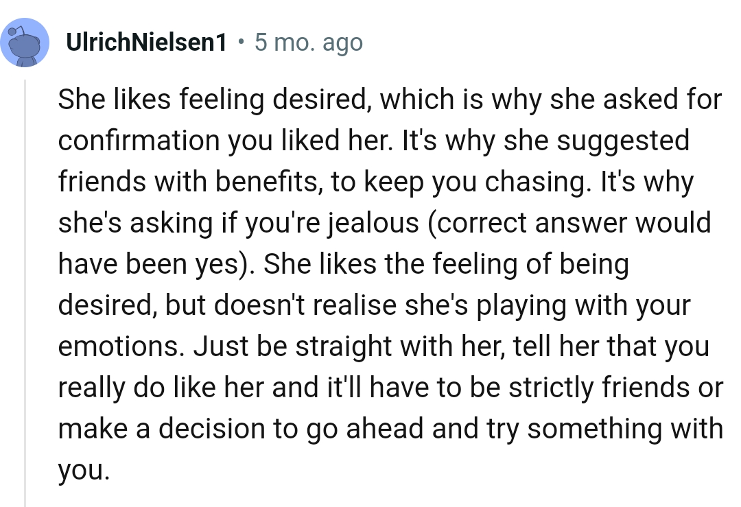 She likes the feeling of being desired but doesn't realize she's playing with someone's feelings