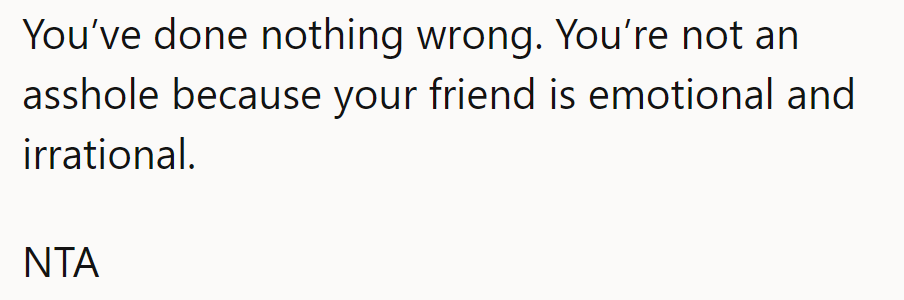 They’ve done nothing wrong. They’re not an asshole just because their friend is emotional and irrational. NTA.