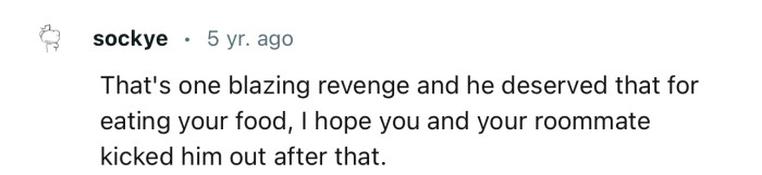 “That's one blazing revenge, and he deserved that for eating your food.”
