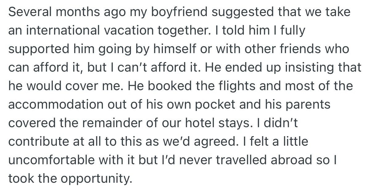 OP’s boyfriend suggested they both went on a trip but she declined because she could not afford it. However, he insisted on covering all the costs which made OP agree even though she was not comfortable with it.