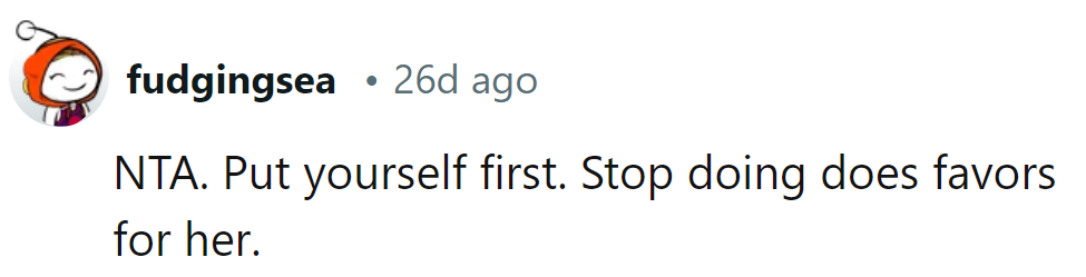 It's time to prioritize oneself. Stop those favors for her.