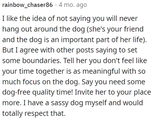 OP could express her desire for more meaningful, dog-free quality time and invite her friend over to her place.