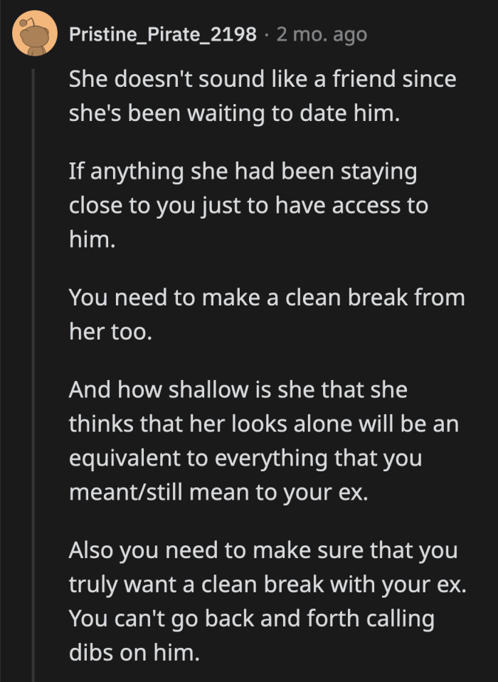 Good riddance, said Redditors. A person like that isn't worth a friendship. It seems she has been waiting on the sidelines for the perfect opportunity to dig her claws into OP's ex-boyfriend.