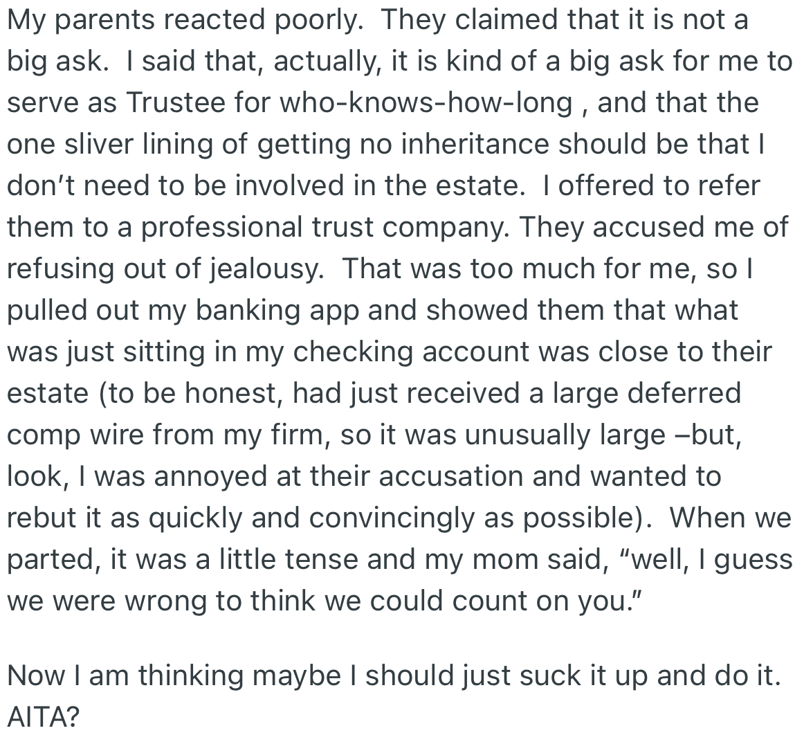 OP’s parents felt their request wasn't a big deal and that he declined because they decided to leave all their wealth to his brother. OP suggested they put a professional in charge and showed them his account balance to rebut their thought of him being jealous.