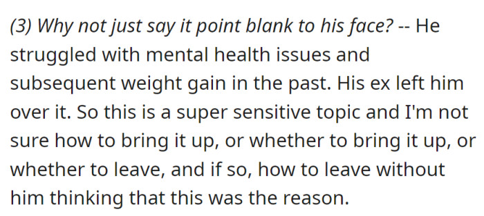Avoiding weight talk due to his past mental health struggles and breakup. Unsure how to address or end the relationship without misinterpretation.