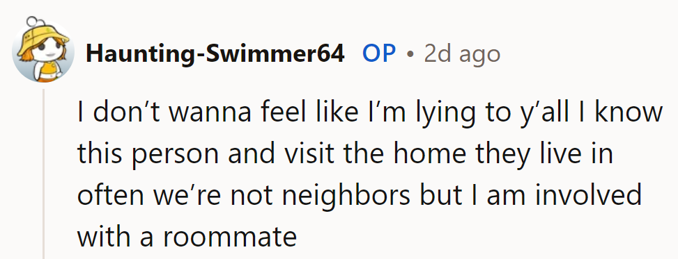 OP isn't lying—they know the person, visit often, and are involved with one of the roommates.