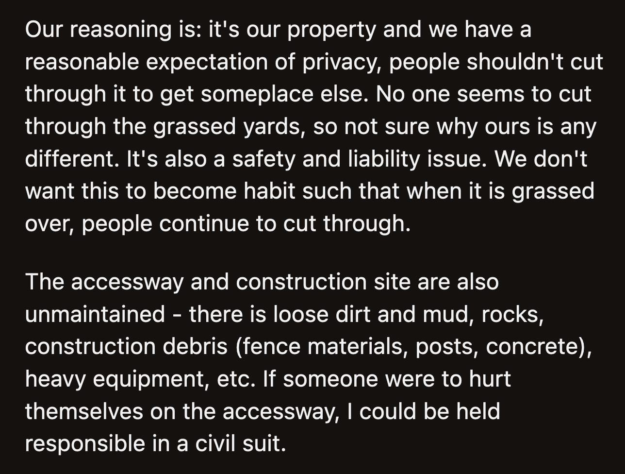 Since it was on his property, he could be sued if anyone got hurt on the dirt path. His neighbors could also become accustomed to trespassing on his yard even when the construction is done.