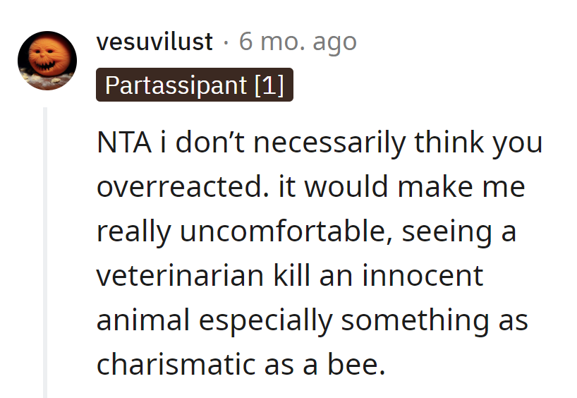 Not overreacting at all. Crushing a bee is like a villain origin story for a vet.