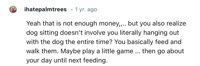 “Yeah, that is not enough money... but you also realize dog sitting doesn’t involve you literally hanging out with the dog the entire time?”