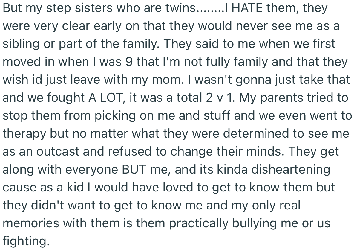 While OP got along with her step-brother, she had to endure being bullied by her twin step-sisters. They even made it clear that OP is not family
