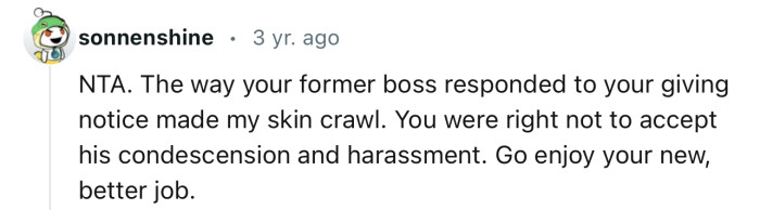 “You were right not to accept his condescension and harassment. Go enjoy your new, better job.”