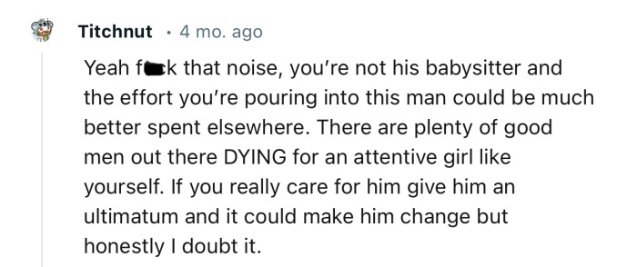 “You’re not his babysitter and the effort you’re pouring into this man could be much better spent elsewhere.“
