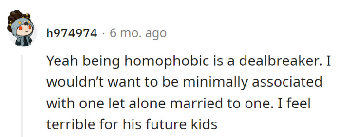 Homophobia's a dealbreaker—wouldn't want to RSVP to a lifetime subscription of that nonsense.