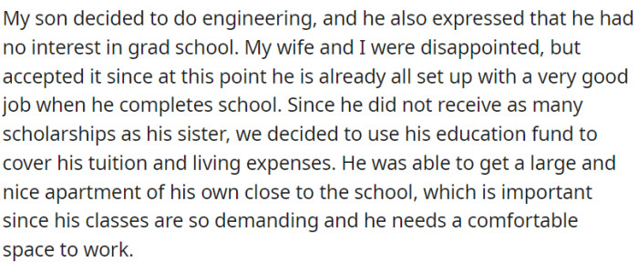OP's son chose engineering. To cover tuition and living costs (with fewer scholarships than his sister), OP and his spouse tapped into an education fund. They secured a spacious apartment near the school, ensuring an ideal study environment given the challenging coursework.