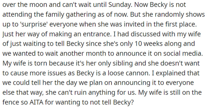 But considering Becky's tendency to make entrances and potentially cause issues, it's understandable that OP would prefer to wait until closer to the social media announcement to tell her about the pregnancy in order to minimize any potential disruptions or negative impacts on their special moment.
