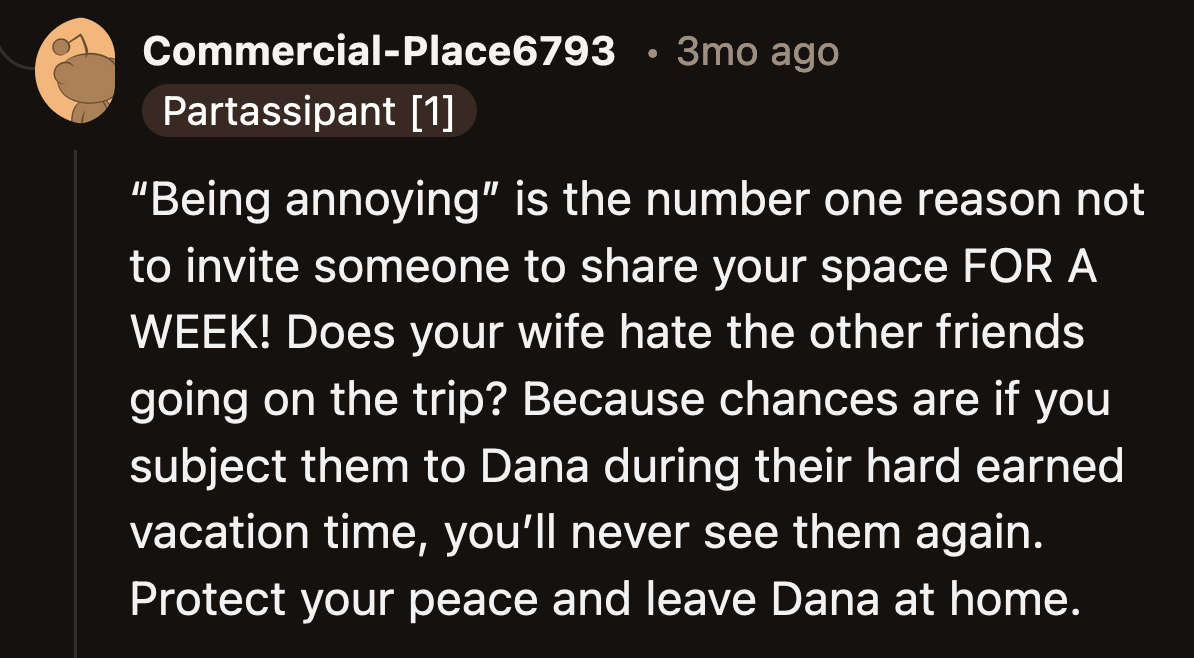 Not wanting to spend a week with someone you find annoying is a valid reason not to invite them on a week-long trip.