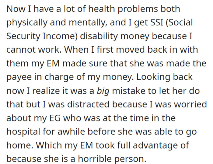 Due to health issues, OP receives SSI disability income, but their mother (EM) being made the payee for their money was a mistake, exploited during the grandmother's hospitalization.