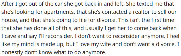 OP's wife contacted a real estate agent to sell their home and is planning to initiate divorce proceedings. OP is still very much in love with his spouse and feels conflicted about his next steps because he doesn't want to rethink his own decisions any further.
