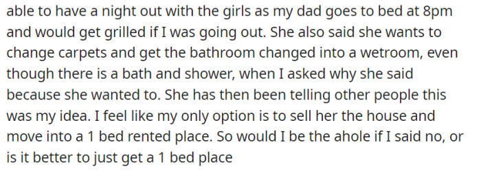 With her dad's early bedtime and her mother's renovation plans, OP feels constrained and is considering selling the house for a one-bedroom rental to gain independence.