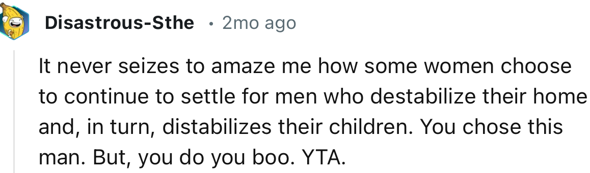 “It never ceases to amaze me how some women choose to continue to settle for men who destabilize their home.”