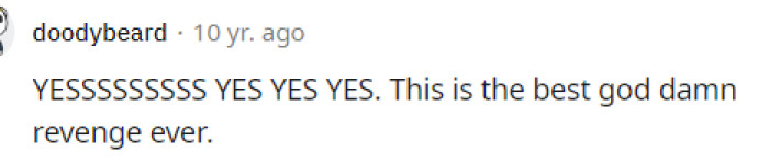 I don't know if it's the best revenge ever, but I'd say it's one of the more creative ideas because many people wouldn't think of this. Thanks for the idea, OP.