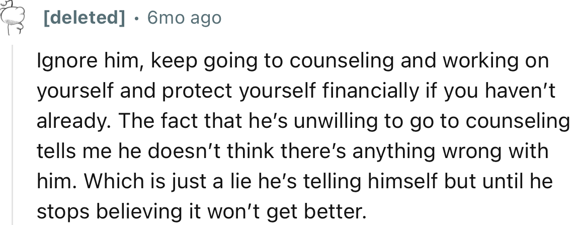 “Ignore him, keep going to counseling and working on yourself and protect yourself financially if you haven’t already.”