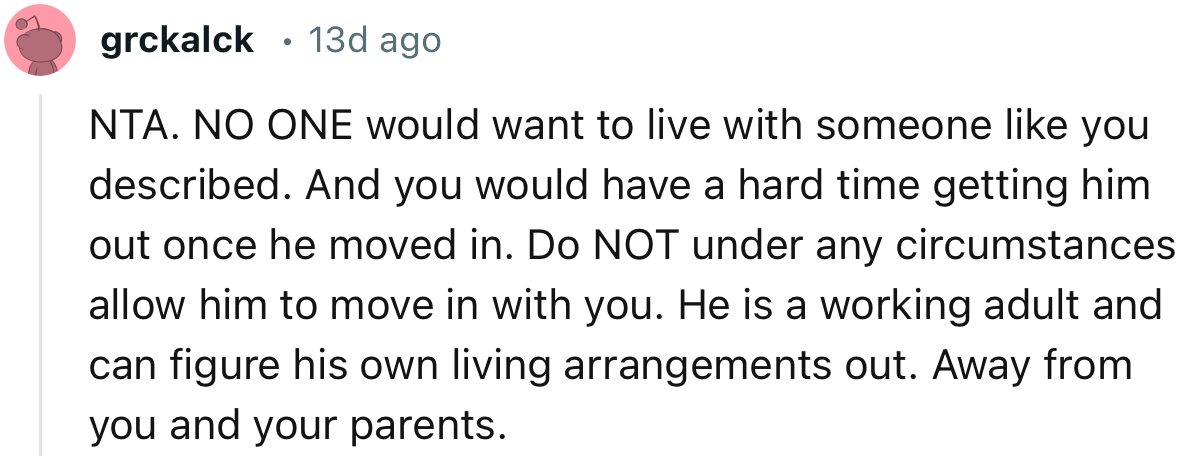 “NTA. He is a working adult and can figure out his own living arrangements. Away from you and your parents.”