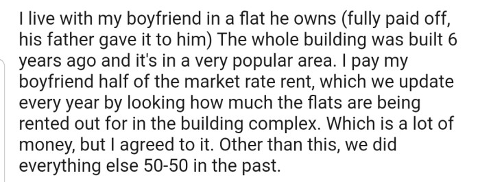 OP explained that they live with their boyfriend in his fully paid-off flat. In addition, OP pays him rent and also splits every other expense 50-50.