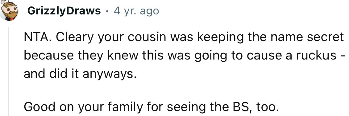 “NTA. Clearly your cousin was keeping the name secret because they knew this was going to cause a ruckus.”