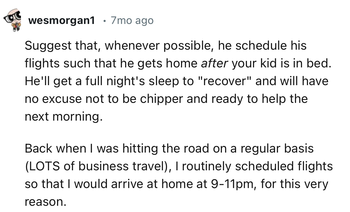 “Suggest that, whenever possible, he schedule his flights such that he gets home after your kid is in bed.“