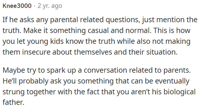 OP needs to use everyday conversations as opportunities to gradually introduce the fact that he is not the child's biological father.