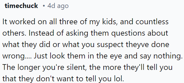 Silently looking them in the eye encourages children to open up more than asking direct questions about their actions or suspicions of wrongdoing.