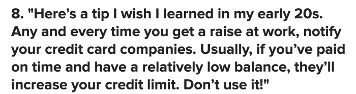 If you receive a promotion at work, make sure you let your bank know. They’ll likely raise your credit limit, but it’s better if you don’t utilize it.