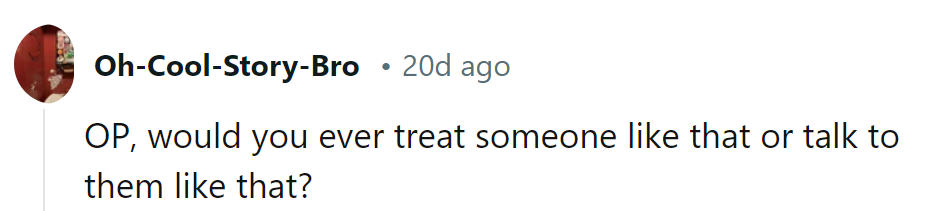 OP, would she ever dish out that kind of treatment or talk like that with someone else?