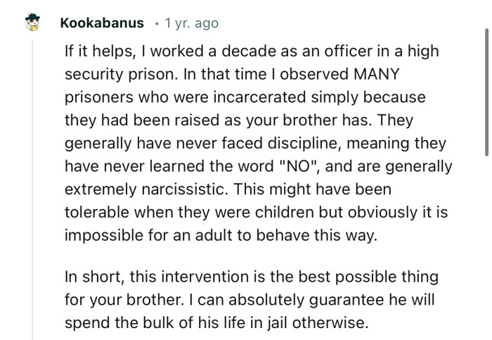 “This intervention is the best possible thing for your brother. I can absolutely guarantee he will spend the bulk of his life in jail otherwise.”