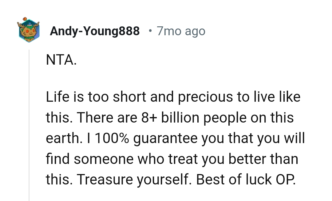 Life is too precious for the OP to be living like that