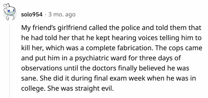 9. An ex who filed a false report against her boyfriend, managing to get him into a psychiatric hold for three days during his final exams week.