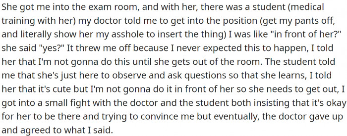 The doctor took OP into the exam room, and one of the students followed. OP said no, but they both insisted on the student being present during the exam. Finally, OP managed to make them abort the idea.
